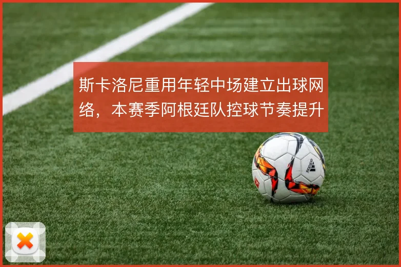 斯卡洛尼重用年轻中场建立出球网络，本赛季阿根廷队控球节奏提升明显