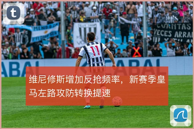 维尼修斯增加反抢频率，新赛季皇马左路攻防转换提速