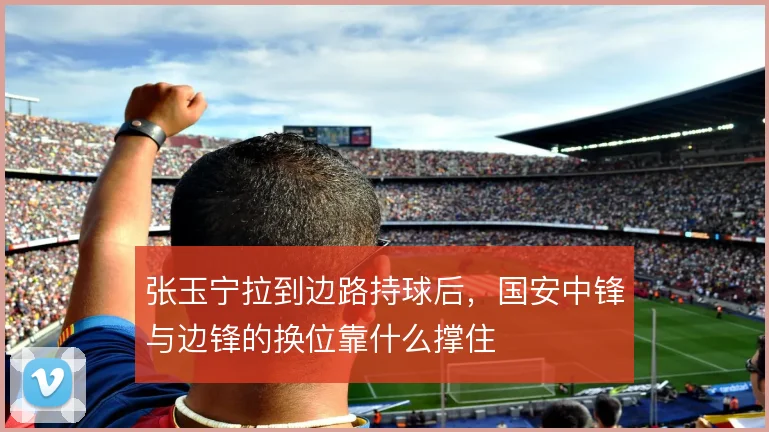 张玉宁拉到边路持球后，国安中锋与边锋的换位靠什么撑住