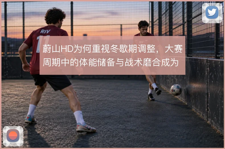 蔚山HD为何重视冬歇期调整，大赛周期中的体能储备与战术磨合成为关键