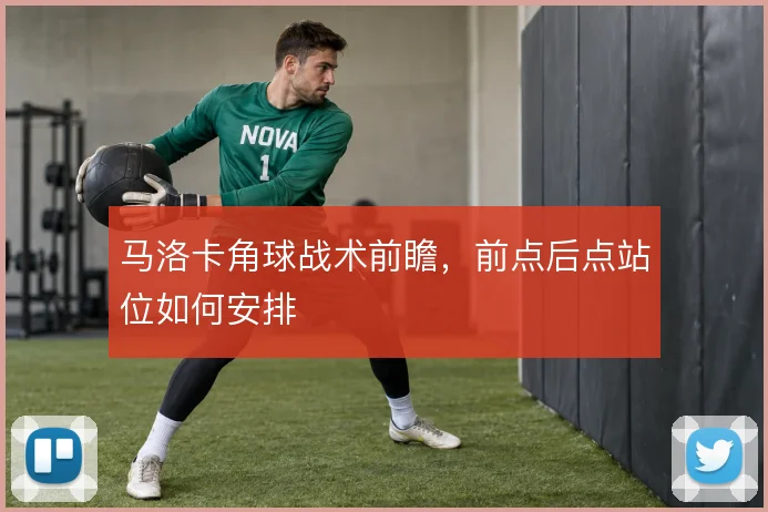 马洛卡角球战术前瞻，前点后点站位如何安排