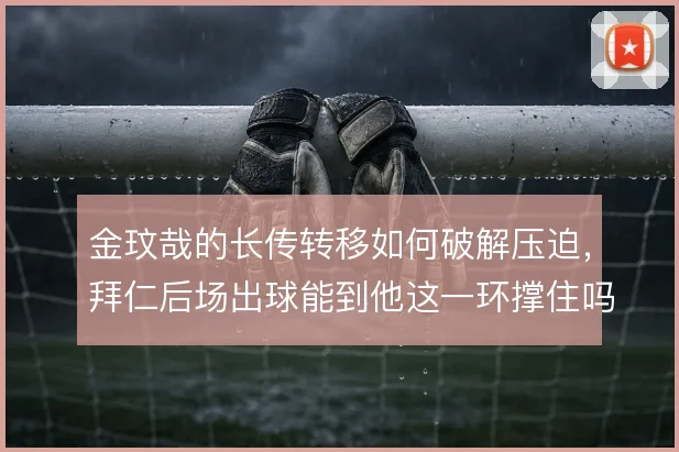 金玟哉的长传转移如何破解压迫，拜仁后场出球能到他这一环撑住吗