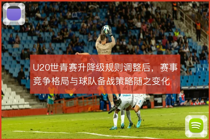 U20世青赛升降级规则调整后，赛事竞争格局与球队备战策略随之变化