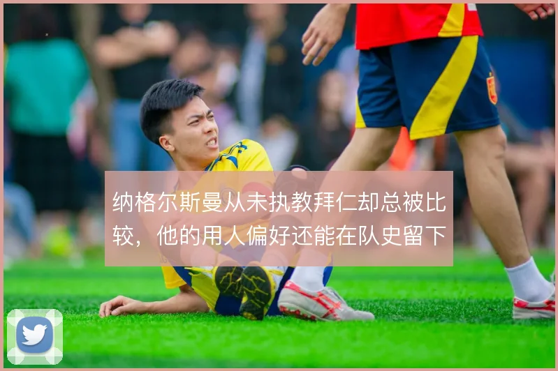 纳格尔斯曼从未执教拜仁却总被比较，他的用人偏好还能在队史留下哪些印记