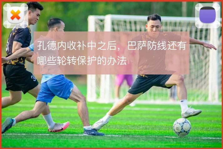 孔德内收补中之后，巴萨防线还有哪些轮转保护的办法