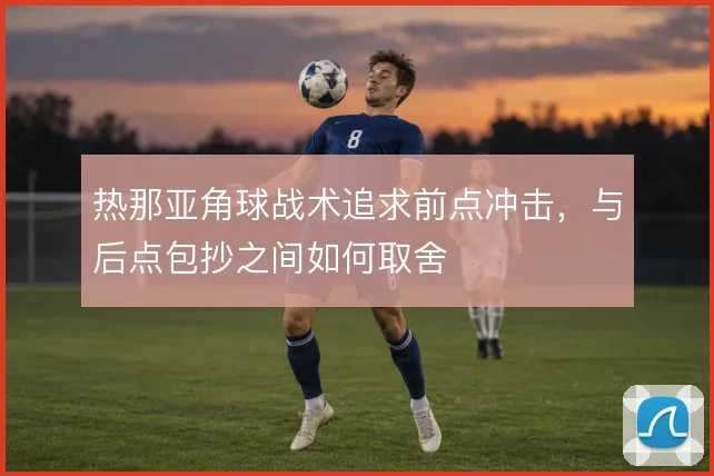 热那亚角球战术追求前点冲击，与后点包抄之间如何取舍