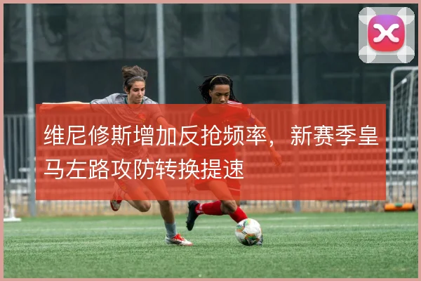 维尼修斯增加反抢频率，新赛季皇马左路攻防转换提速