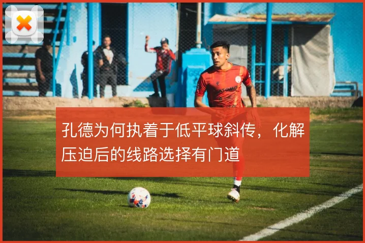 孔德为何执着于低平球斜传，化解压迫后的线路选择有门道