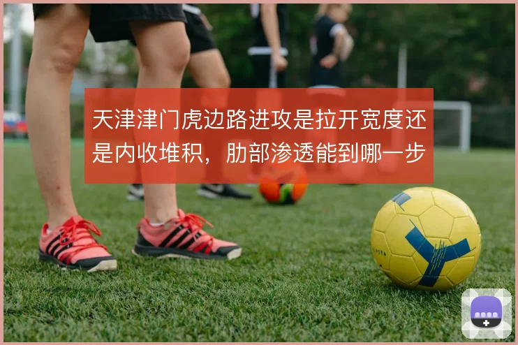 天津津门虎边路进攻是拉开宽度还是内收堆积，肋部渗透能到哪一步