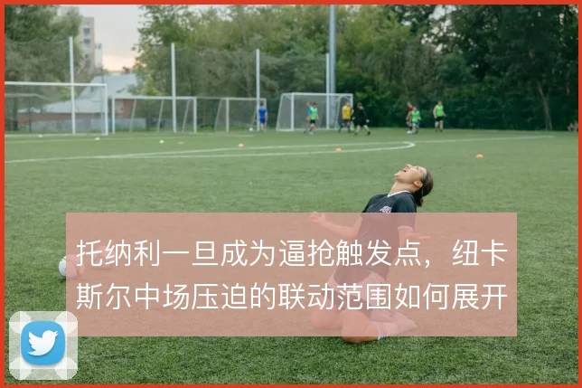 托纳利一旦成为逼抢触发点，纽卡斯尔中场压迫的联动范围如何展开