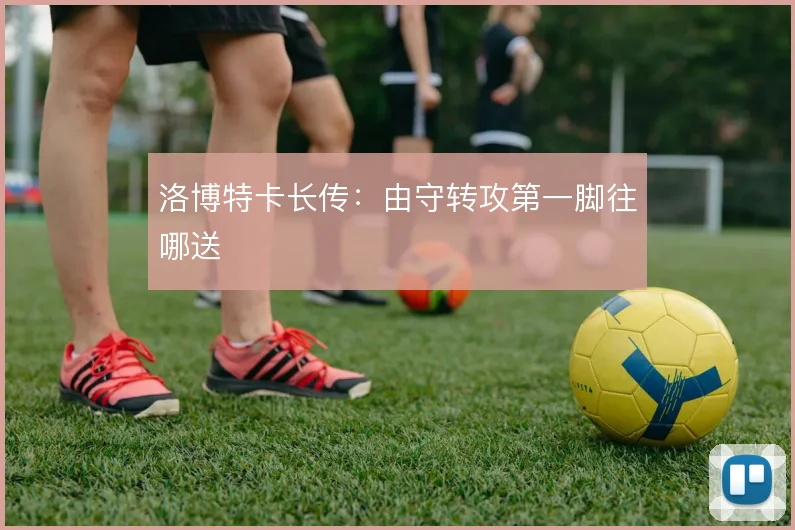 洛博特卡长传：由守转攻第一脚往哪送