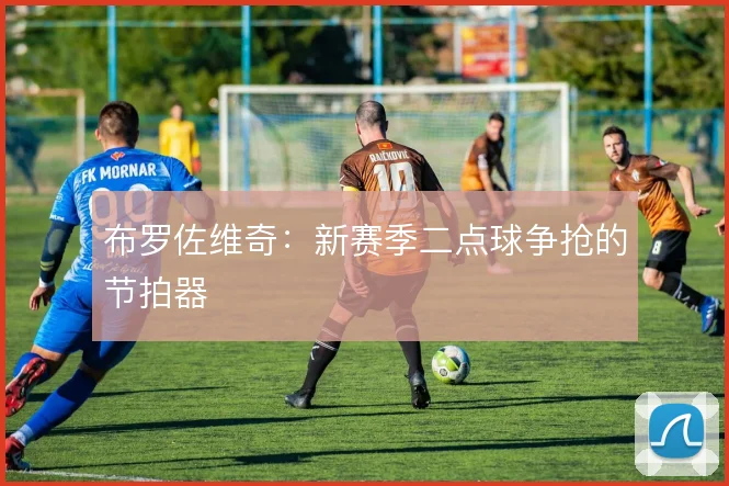 布罗佐维奇：新赛季二点球争抢的节拍器