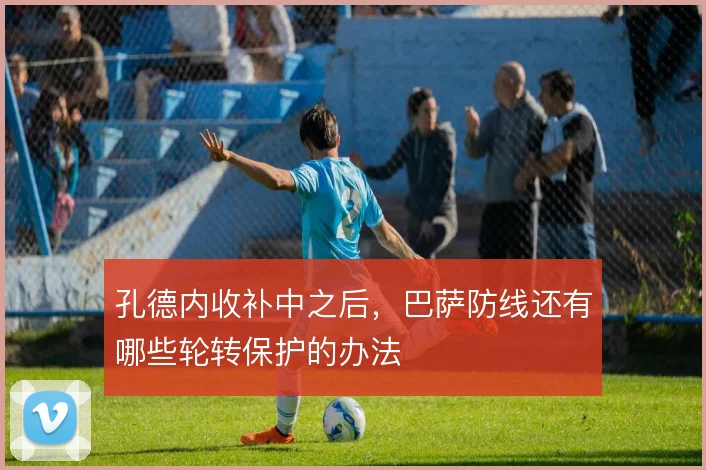 孔德内收补中之后，巴萨防线还有哪些轮转保护的办法