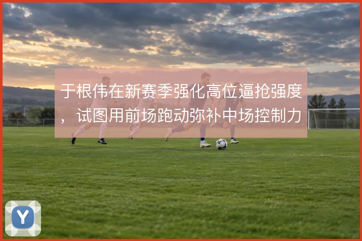于根伟在新赛季强化高位逼抢强度，试图用前场跑动弥补中场控制力的不足