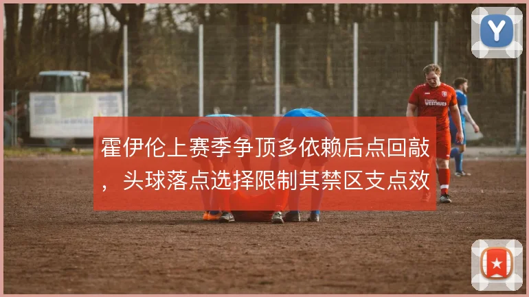 霍伊伦上赛季争顶多依赖后点回敲，头球落点选择限制其禁区支点效率