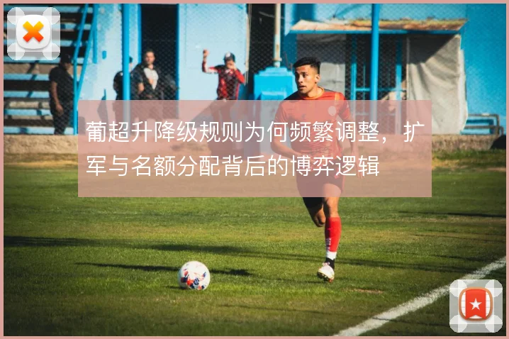 葡超升降级规则为何频繁调整，扩军与名额分配背后的博弈逻辑