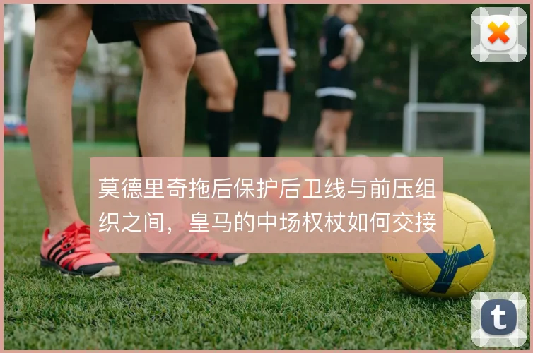 莫德里奇拖后保护后卫线与前压组织之间，皇马的中场权杖如何交接