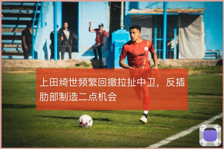 上田绮世频繁回撤拉扯中卫，反插肋部制造二点机会