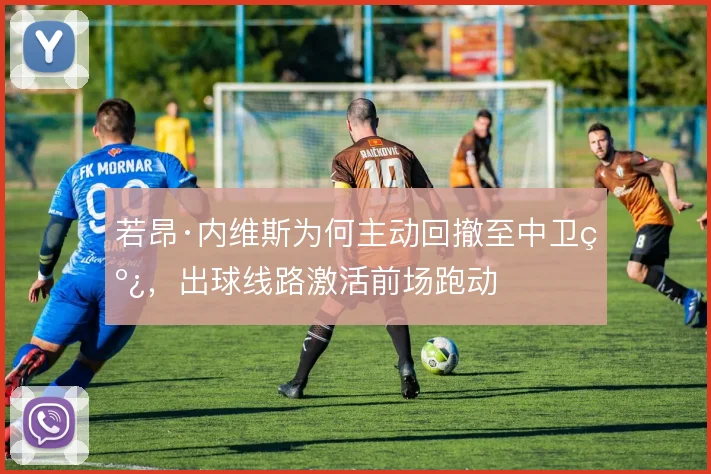 若昂·内维斯为何主动回撤至中卫线，出球线路激活前场跑动