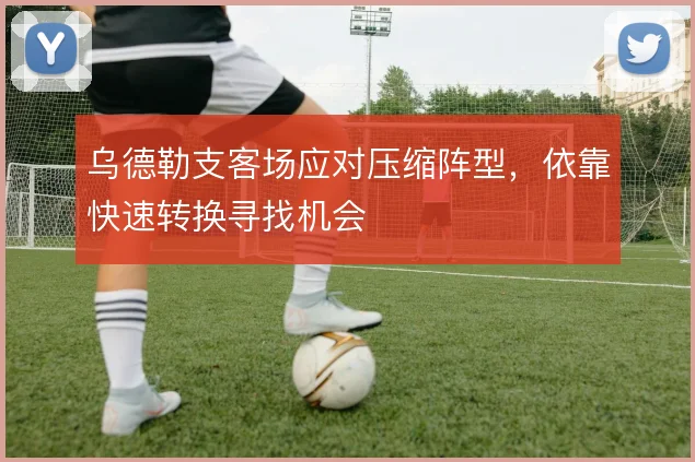 乌德勒支客场应对压缩阵型，依靠快速转换寻找机会