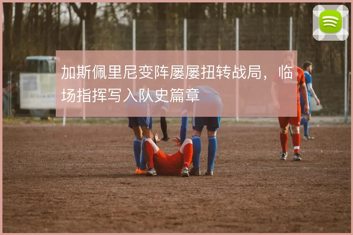 加斯佩里尼变阵屡屡扭转战局，临场指挥写入队史篇章