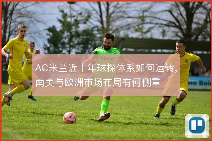 AC米兰近十年球探体系如何运转，南美与欧洲市场布局有何侧重