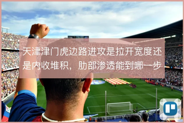 天津津门虎边路进攻是拉开宽度还是内收堆积，肋部渗透能到哪一步
