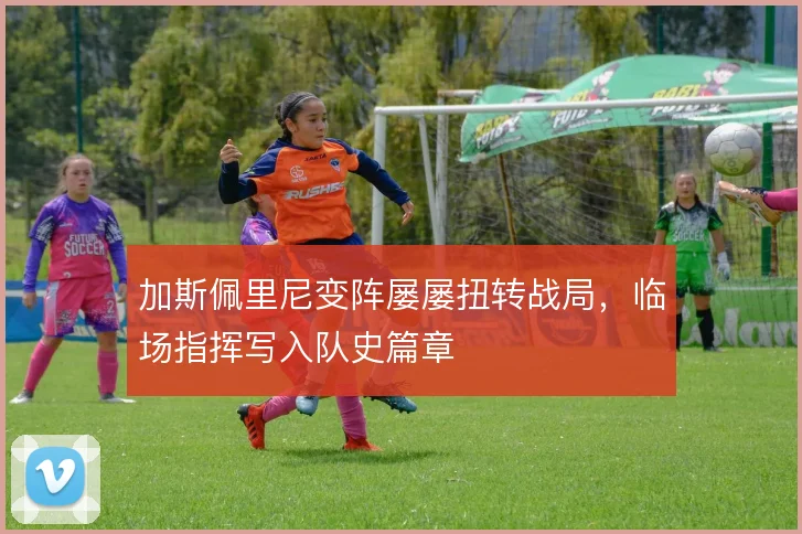 加斯佩里尼变阵屡屡扭转战局，临场指挥写入队史篇章