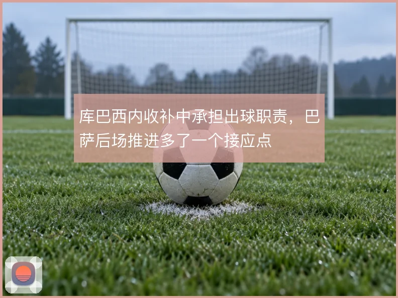 库巴西内收补中承担出球职责，巴萨后场推进多了一个接应点