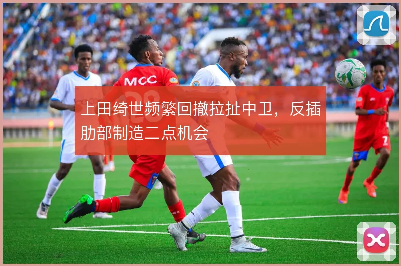 上田绮世频繁回撤拉扯中卫，反插肋部制造二点机会