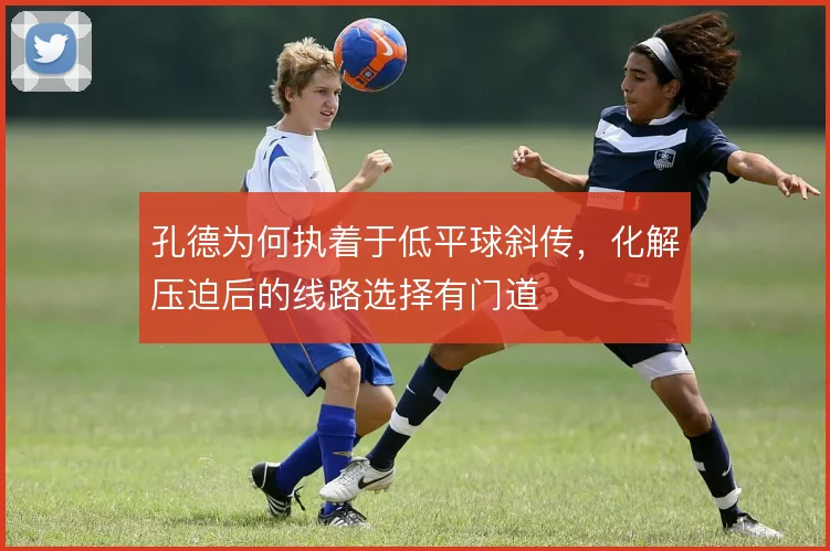 孔德为何执着于低平球斜传，化解压迫后的线路选择有门道