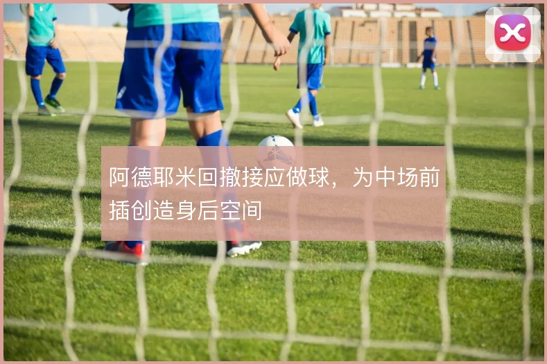 阿德耶米回撤接应做球，为中场前插创造身后空间