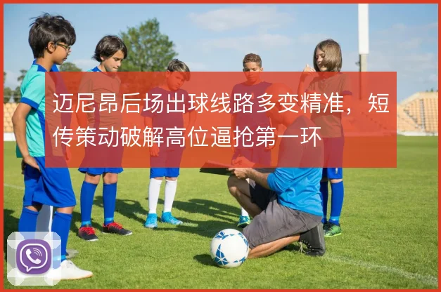 迈尼昂后场出球线路多变精准，短传策动破解高位逼抢第一环