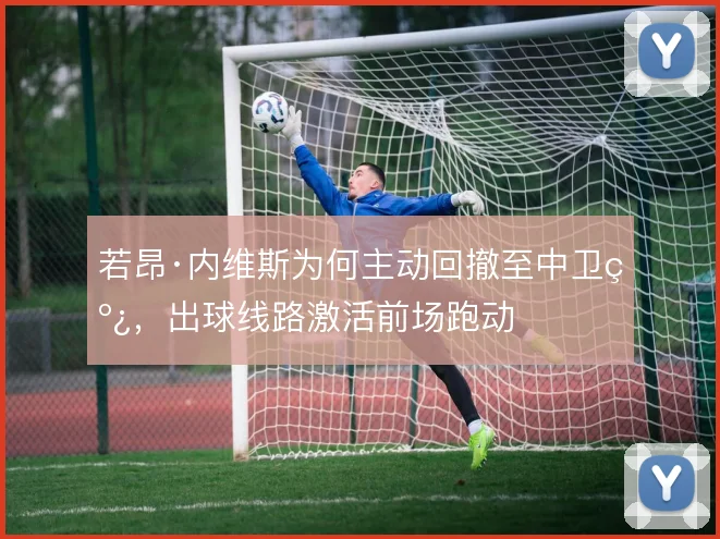 若昂·内维斯为何主动回撤至中卫线，出球线路激活前场跑动