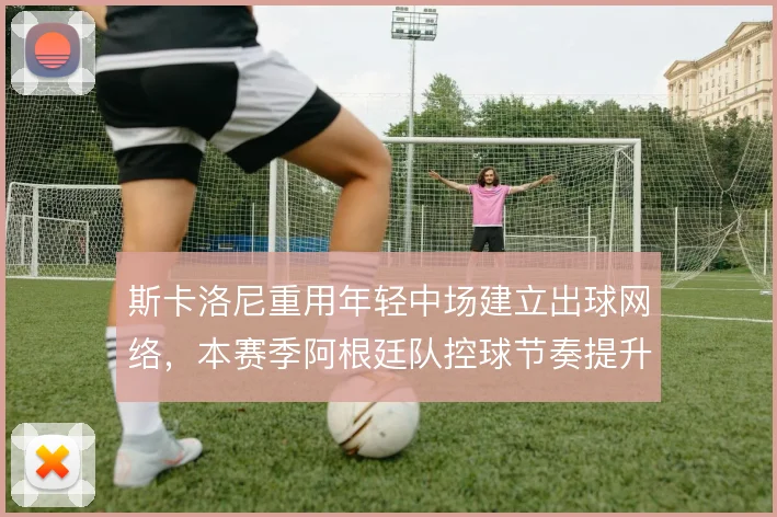 斯卡洛尼重用年轻中场建立出球网络，本赛季阿根廷队控球节奏提升明显