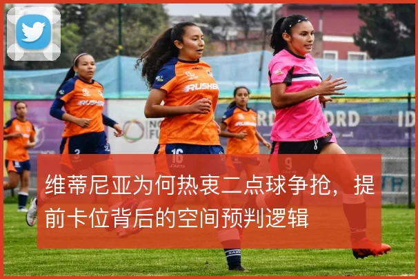 维蒂尼亚为何热衷二点球争抢，提前卡位背后的空间预判逻辑