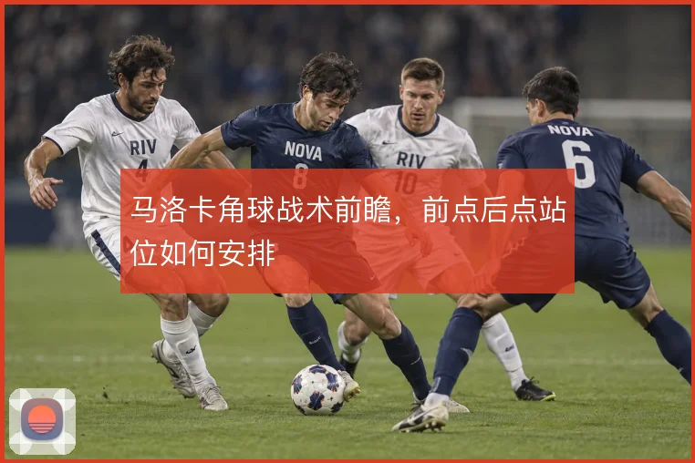 马洛卡角球战术前瞻，前点后点站位如何安排