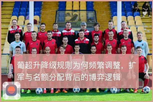 葡超升降级规则为何频繁调整，扩军与名额分配背后的博弈逻辑