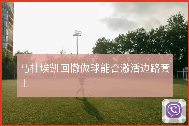 马杜埃凯回撤做球能否激活边路套上