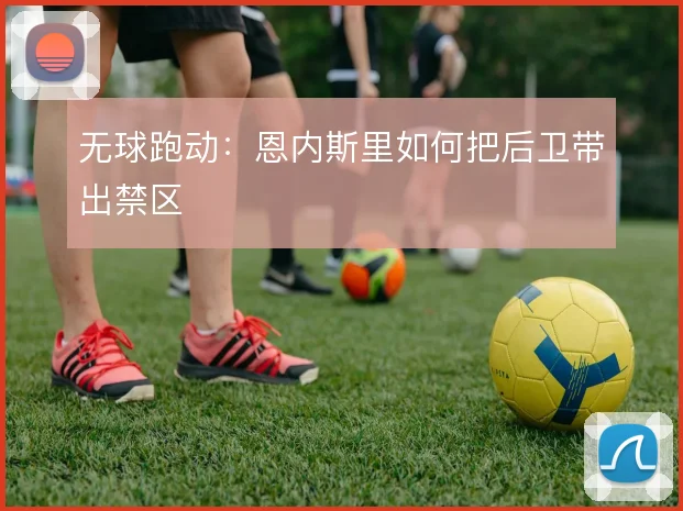 无球跑动：恩内斯里如何把后卫带出禁区