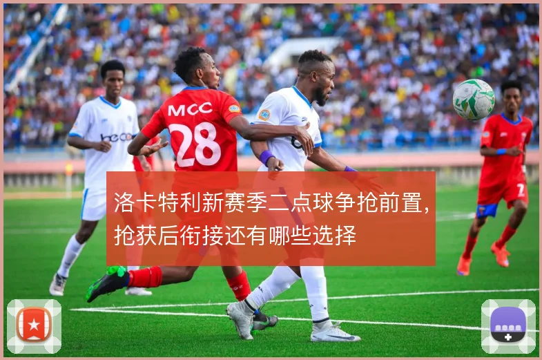 洛卡特利新赛季二点球争抢前置，抢获后衔接还有哪些选择