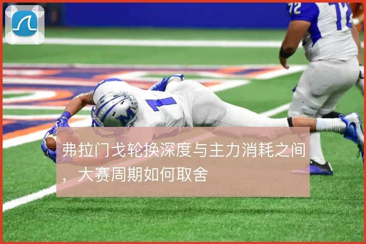 弗拉门戈轮换深度与主力消耗之间，大赛周期如何取舍