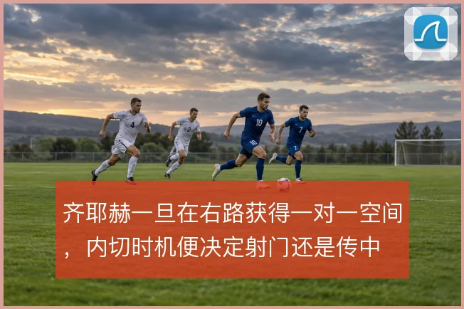齐耶赫一旦在右路获得一对一空间，内切时机便决定射门还是传中