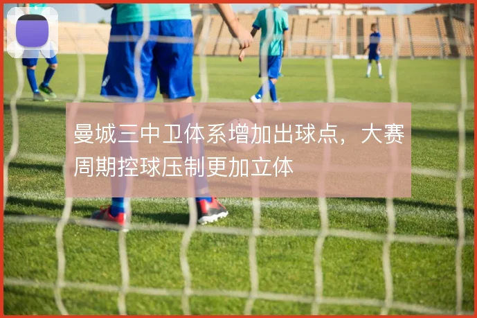 曼城三中卫体系增加出球点，大赛周期控球压制更加立体