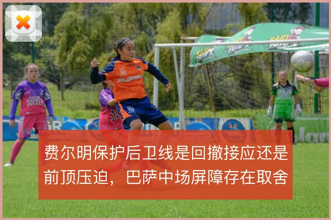 费尔明保护后卫线是回撤接应还是前顶压迫，巴萨中场屏障存在取舍