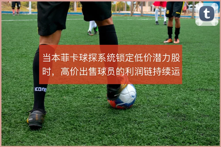 当本菲卡球探系统锁定低价潜力股时，高价出售球员的利润链持续运转