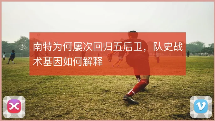 南特为何屡次回归五后卫，队史战术基因如何解释