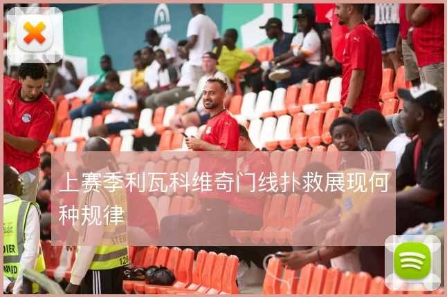 上赛季利瓦科维奇门线扑救展现何种规律