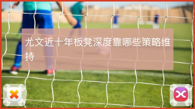 尤文近十年板凳深度靠哪些策略维持