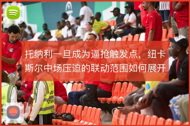 托纳利一旦成为逼抢触发点，纽卡斯尔中场压迫的联动范围如何展开